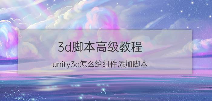 3d脚本高级教程 unity3d怎么给组件添加脚本？